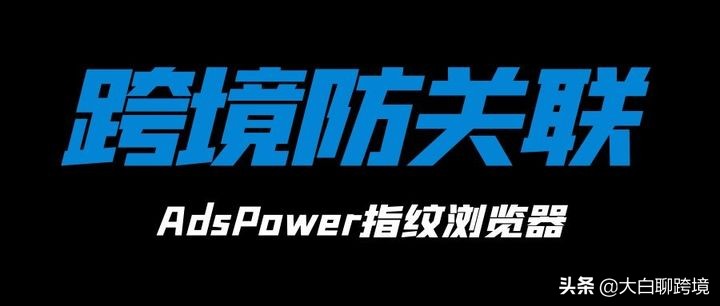 跨境电商防关联浏览器_跨境浏览器_AdsPower防关联浏览器